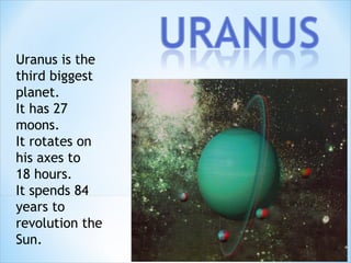 Uranus is the
third biggest
planet.
It has 27
moons.
It rotates on
his axes to
18 hours.
It spends 84
years to
revolution the
Sun.