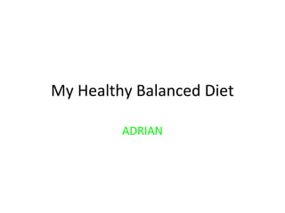 My Healthy Balanced Diet 
ADRIAN 
 