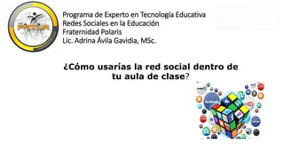 Programa de Experto en Tecnología Educativa
Redes Sociales en la Educación
Fraternidad Polaris
Lic. Adrina Ávila Gavidia, MSc.
¿Cómo usarías la red social dentro de
tu aula de clase?
 