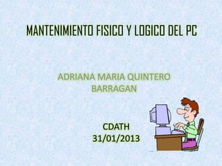 MANTENIMIENTO FISICO Y LOGICO DEL PC


      ADRIANA MARIA QUINTERO
            BARRAGAN


               CDATH
             31/01/2013
 