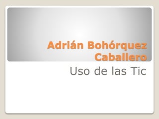 Adrián Bohórquez
Caballero
Uso de las Tic
 