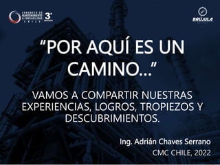Ing. Adrián Chaves Serrano
CMC CHILE, 2022
“POR AQUÍ ES UN
CAMINO…”
VAMOS A COMPARTIR NUESTRAS
EXPERIENCIAS, LOGROS, TROPIEZOS Y
DESCUBRIMIENTOS.
 