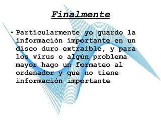 Finalmente Particularmente yo guardo la información importante en un disco duro extraíble, y para los virus o algún problema mayor hago un formateo al ordenador y que no tiene información importante 