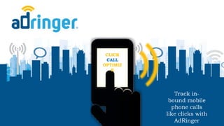 Track in-
bound mobile
phone calls
like clicks with
AdRinger
CLICK
CALL
OPTIMIZ
E
 