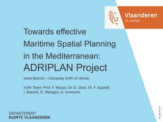 Towards effective
Maritime Spatial Planning
in the Mediterranean:
ADRIPLAN Project
Irene Bianchi – University IUAV of Venice
IUAV Team: Prof. F. Musco, Dr. E. Gissi, Dr. F. Appiotti,
I. Bianchi, D. Maragno, A. Innocenti.
 