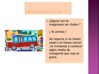  ¿Alguna vez te
imaginaste ser chofer ?
¿ Te animas ?
No importa si no tienes
edad o no tienes carnet
,te invitamos a conducir
algún medio de
transporte que más te
gusta.
 