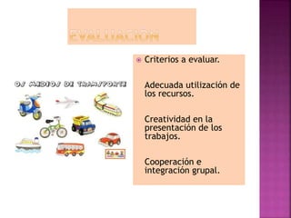  Criterios a evaluar.
Adecuada utilización de
los recursos.
Creatividad en la
presentación de los
trabajos.
Cooperación e
integración grupal.
 
