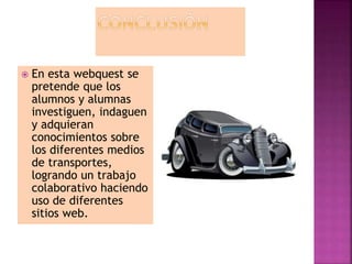  En esta webquest se
pretende que los
alumnos y alumnas
investiguen, indaguen
y adquieran
conocimientos sobre
los diferentes medios
de transportes,
logrando un trabajo
colaborativo haciendo
uso de diferentes
sitios web.
 