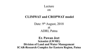 Lecture
on
CLIMWAT and CROPWAT model
Date: 9th August, 2018
at
ADRI, Patna
Er. Pawan Jeet
Scientist (LWME)
Division of Land and Water Management
ICAR-Research Complex for Eastern Region, Patna
 