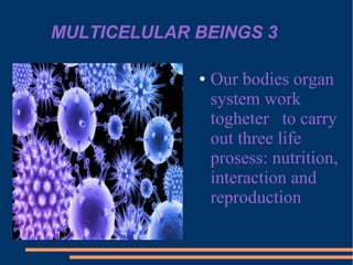 MULTICELULAR BEINGS 3
● Our bodies organ
system work
togheter to carry
out three life
prosess: nutrition,
interaction and
reproduction
 