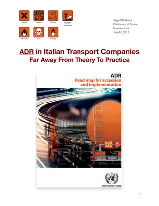 Italian ADR Far Away From Theory To Practice
Sajjad Khaksari
Politecnico di Torino
Business Law
July 13, 2015
!
!
!
ADR in Italian Transport Companies    
Far Away From Theory To Practice
!
!
!
!
!
!
!
!
!
!
!
!
!
!
!
!
!
!
1
 