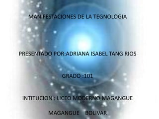 MANIFESTACIONES DE LA TEGNOLOGIA
PRESENTADO POR:ADRIANA ISABEL TANG RIOS
GRADO :101
INTITUCION : LICEO MODERNO MAGANGUE
MAGANGUE BOLIVAR
 
