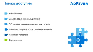 Запуск пакетов
Шаблонизация основных действий
Собственные названия приоритетов и статусов
Возможность аудита любой сторонней системой
Мониторинг старта РК
Скриншотилка
Также доступно
 