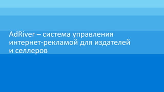 AdRiver – система управления
интернет-рекламой для издателей
и селлеров
 