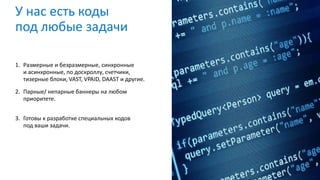 У нас есть коды
под любые задачи
1. Размерные и безразмерные, синхронные
и асинхронные, по доскроллу, счетчики,
тизерные блоки, VAST, VPAID, DAAST и другие.
2. Парные/ непарные баннеры на любом
приоритете.
3. Готовы к разработке специальных кодов
под ваши задачи.
 