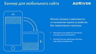 Баннер для мобильного сайта
Меняет размер в зависимости
от положения экрана устройства
без перезагрузки страницы
 Максимальное удобство просмотра
рекламы для пользователя
 Автоматическая адаптация баннера
под любые разрешения
 