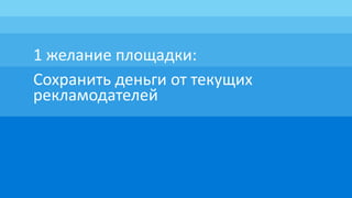1 желание площадки:
Сохранить деньги от текущих
рекламодателей
 