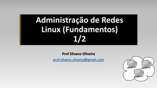 s
Administração de rede
Unix/Linux
Administração de Redes
Linux (Fundamentos)
1/2
Prof Silvano Oliveira
prof.silvano.oliveira@gmail.com
 