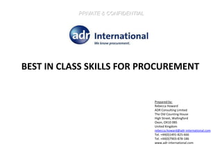 PRIVATE & CONFIDENTIAL Best in class skills for procurement Prepared by: Rebecca Howard ADR Consulting Limited The Old Counting House High Street, Wallingford Oxon, OX10 0BS United Kingdom rebecca.howard@adr-international.com Tel. +44(0)1491-825-666 Tel. +44(0)7903-878-186 www.adr-international.com 