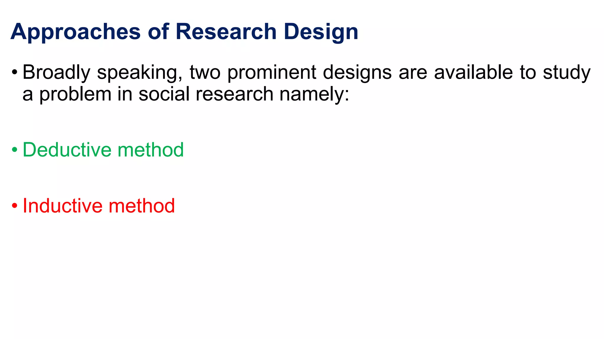 • Broadly speaking, two prominent designs are available to study
a problem in social research namely:
• Deductive method
• Inductive method
Approaches of Research Design
 