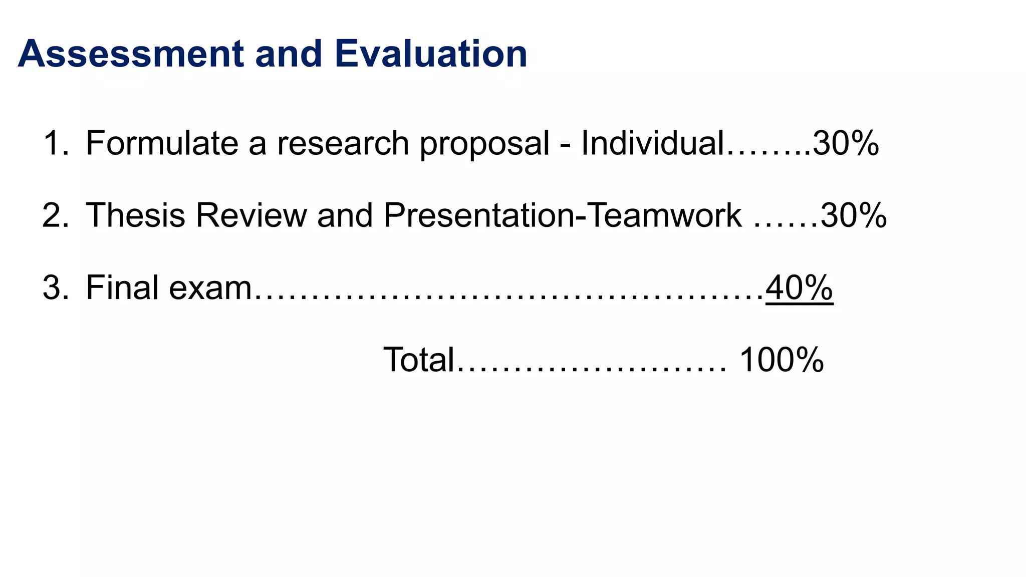 Assessment and Evaluation
1. Formulate a research proposal - Individual……..30%
2. Thesis Review and Presentation-Teamwork ……30%
3. Final exam………………………………………40%
Total…………………… 100%
 