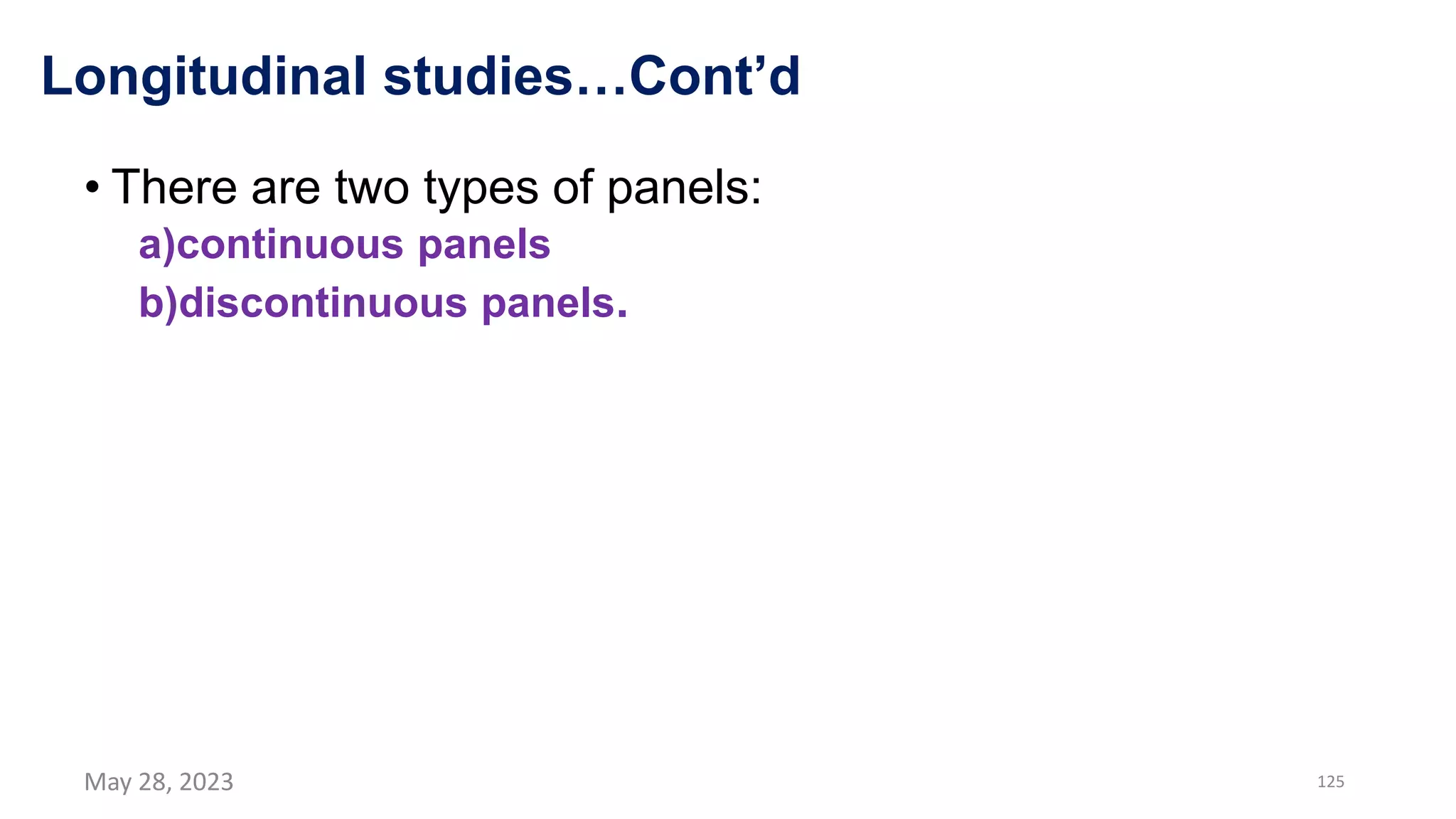 Longitudinal studies…Cont’d
• There are two types of panels:
a)continuous panels
b)discontinuous panels.
May 28, 2023 125
 