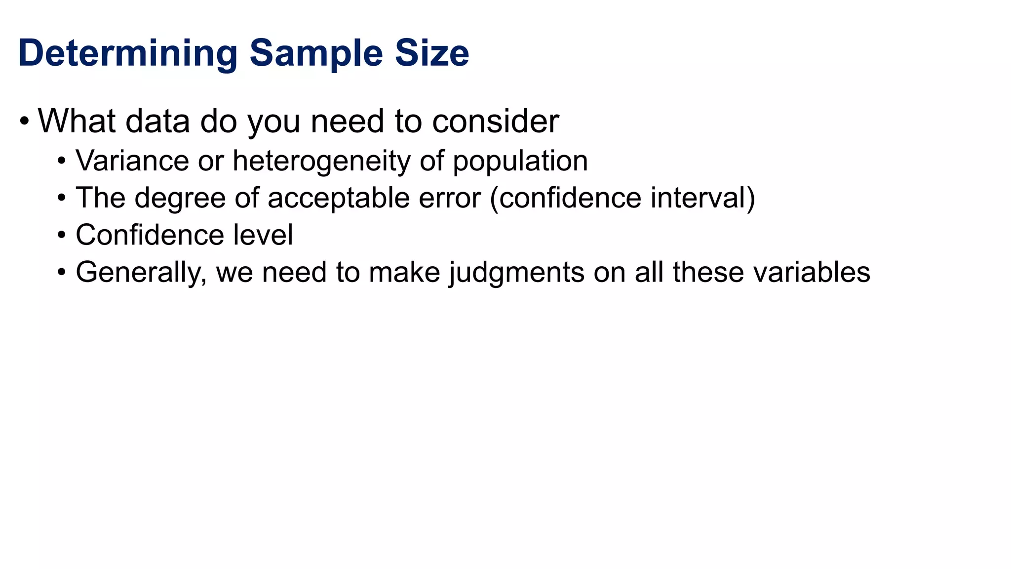 Determining Sample Size
• What data do you need to consider
• Variance or heterogeneity of population
• The degree of acceptable error (confidence interval)
• Confidence level
• Generally, we need to make judgments on all these variables
 