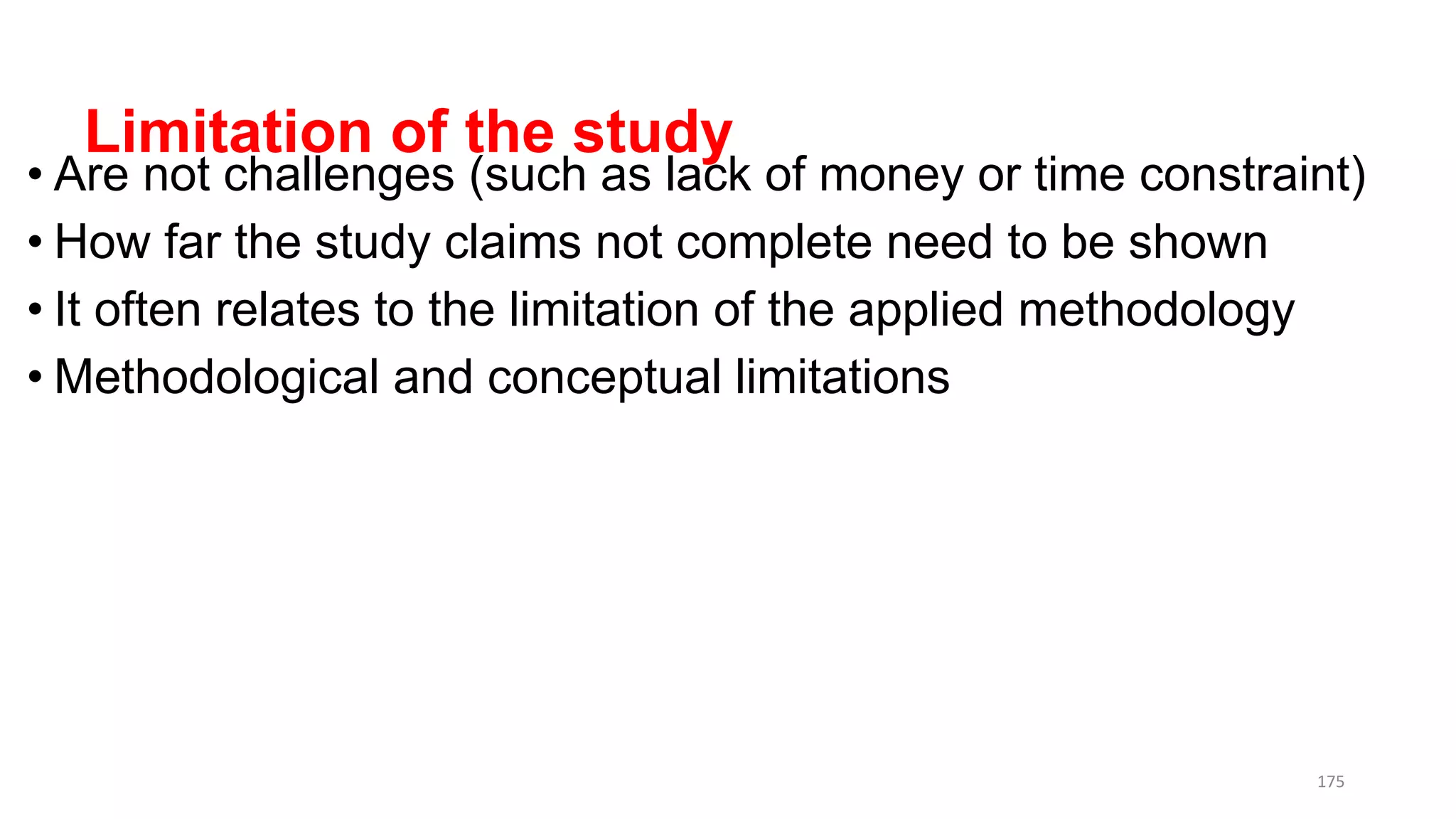 Limitation of the study
• Are not challenges (such as lack of money or time constraint)
• How far the study claims not complete need to be shown
• It often relates to the limitation of the applied methodology
• Methodological and conceptual limitations
175
 