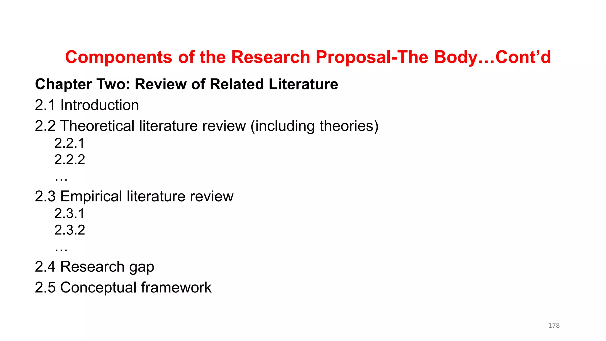 Components of the Research Proposal-The Body…Cont’d
Chapter Two: Review of Related Literature
2.1 Introduction
2.2 Theoretical literature review (including theories)
2.2.1
2.2.2
…
2.3 Empirical literature review
2.3.1
2.3.2
…
2.4 Research gap
2.5 Conceptual framework
178
 