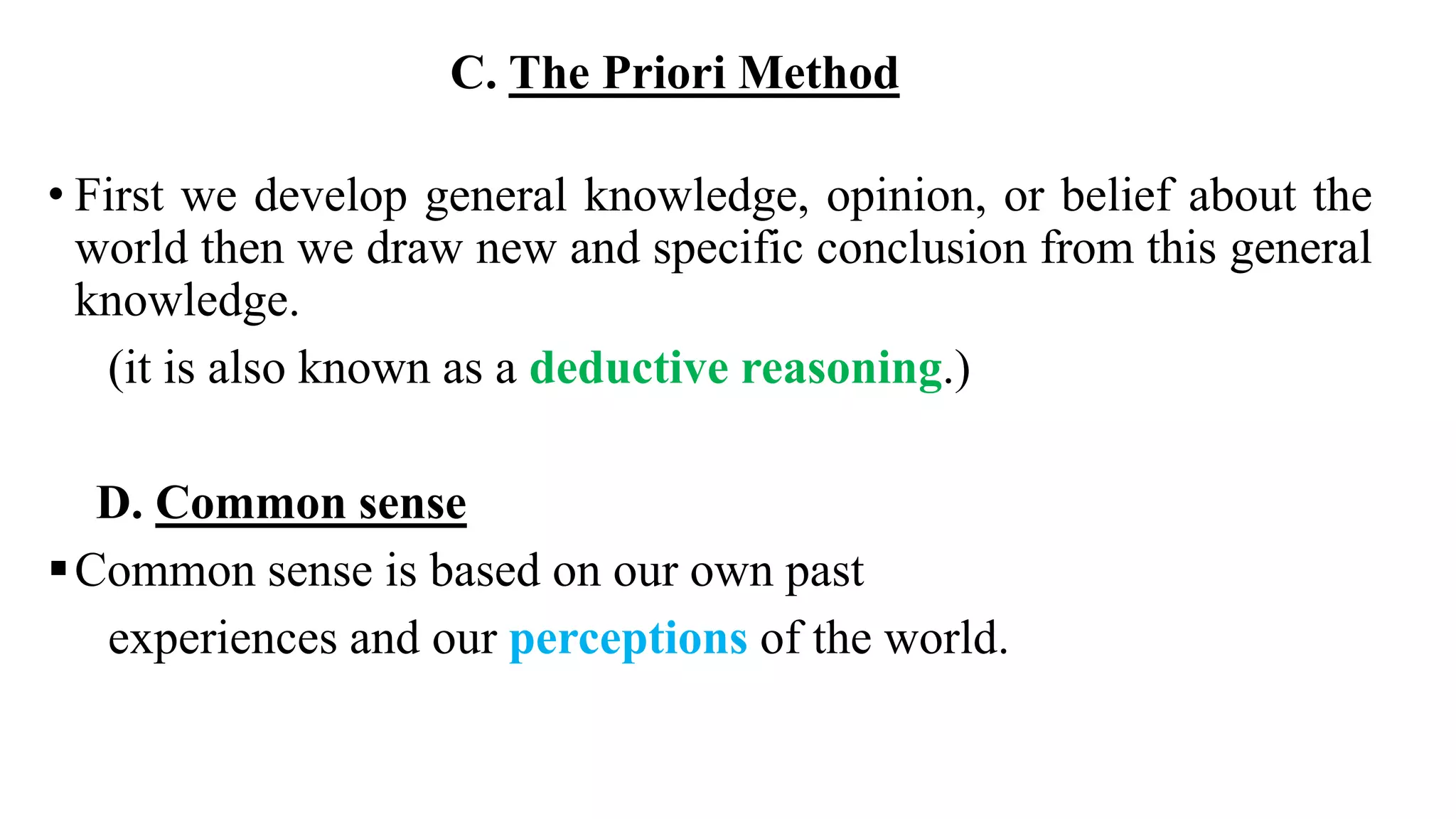 C. The Priori Method
• First we develop general knowledge, opinion, or belief about the
world then we draw new and specific conclusion from this general
knowledge.
(it is also known as a deductive reasoning.)
D. Common sense
Common sense is based on our own past
experiences and our perceptions of the world.
18
 