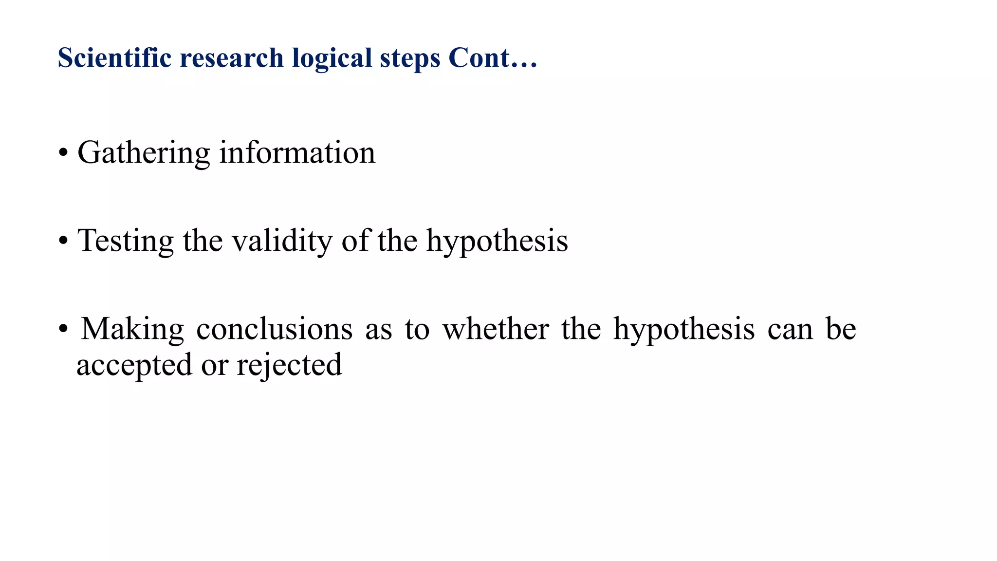Scientific research logical steps Cont…
• Gathering information
• Testing the validity of the hypothesis
• Making conclusions as to whether the hypothesis can be
accepted or rejected
20
 