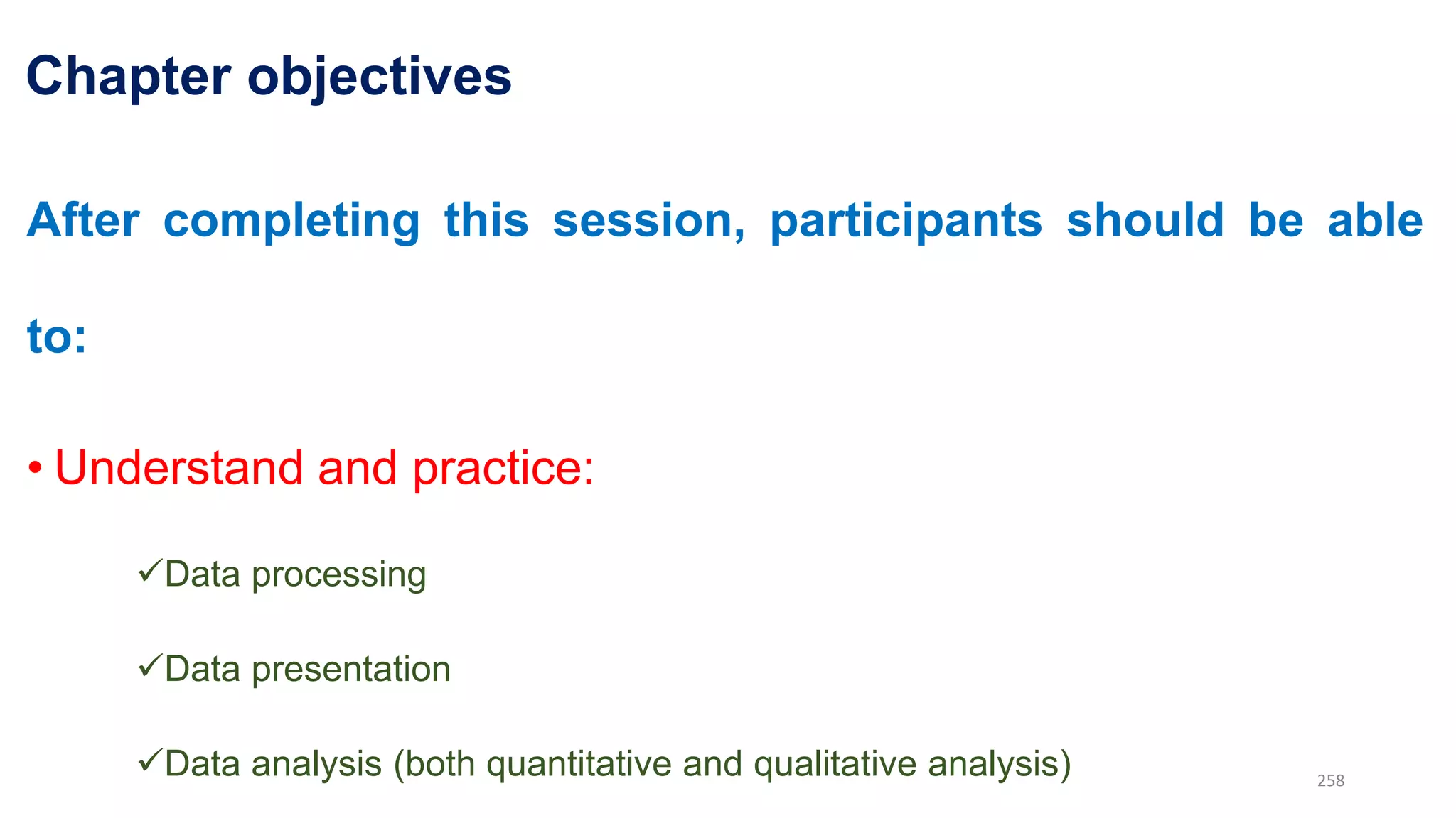 Chapter objectives
After completing this session, participants should be able
to:
• Understand and practice:
Data processing
Data presentation
Data analysis (both quantitative and qualitative analysis) 258
 