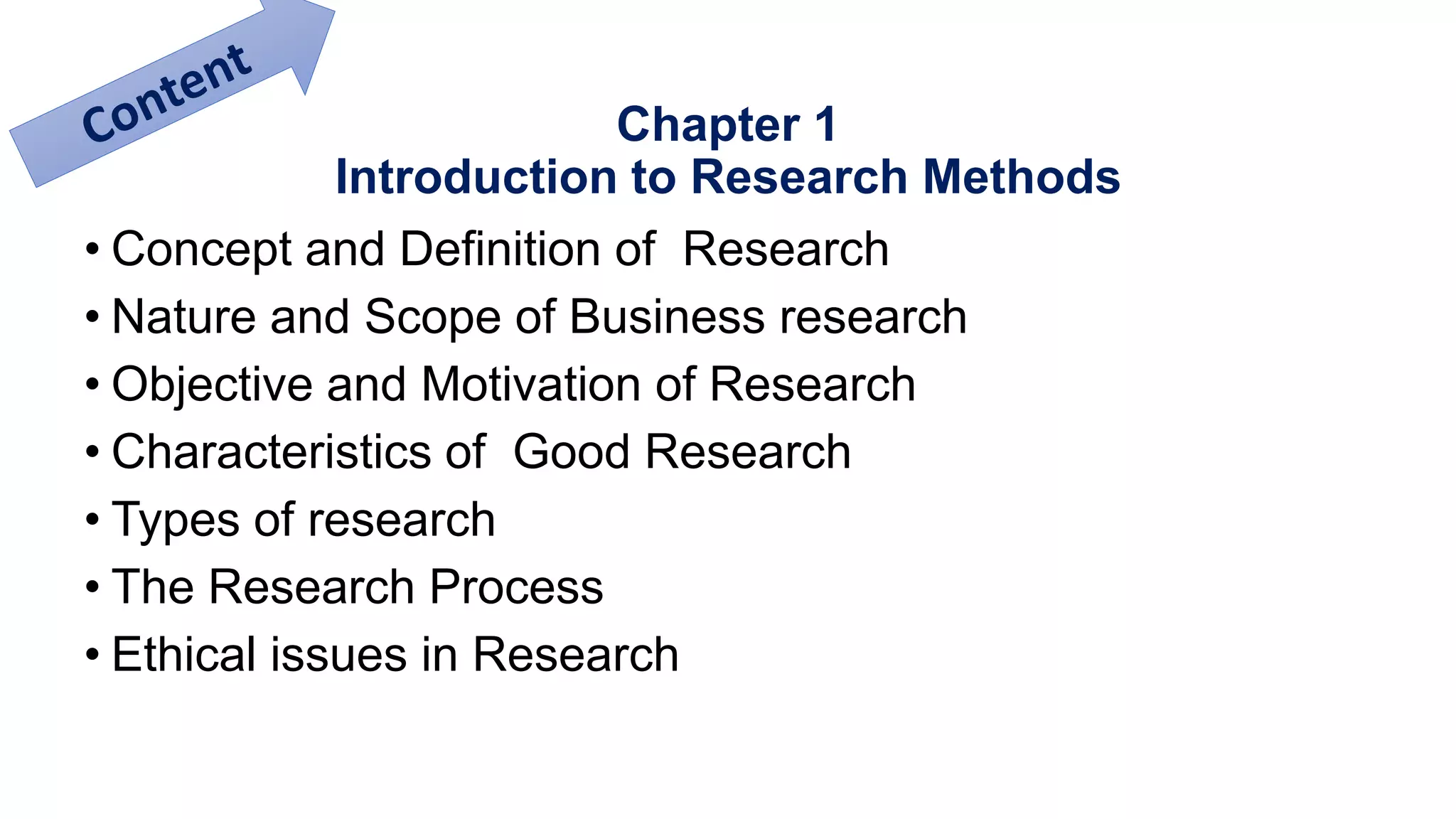 Chapter 1
Introduction to Research Methods
• Concept and Definition of Research
• Nature and Scope of Business research
• Objective and Motivation of Research
• Characteristics of Good Research
• Types of research
• The Research Process
• Ethical issues in Research
 
