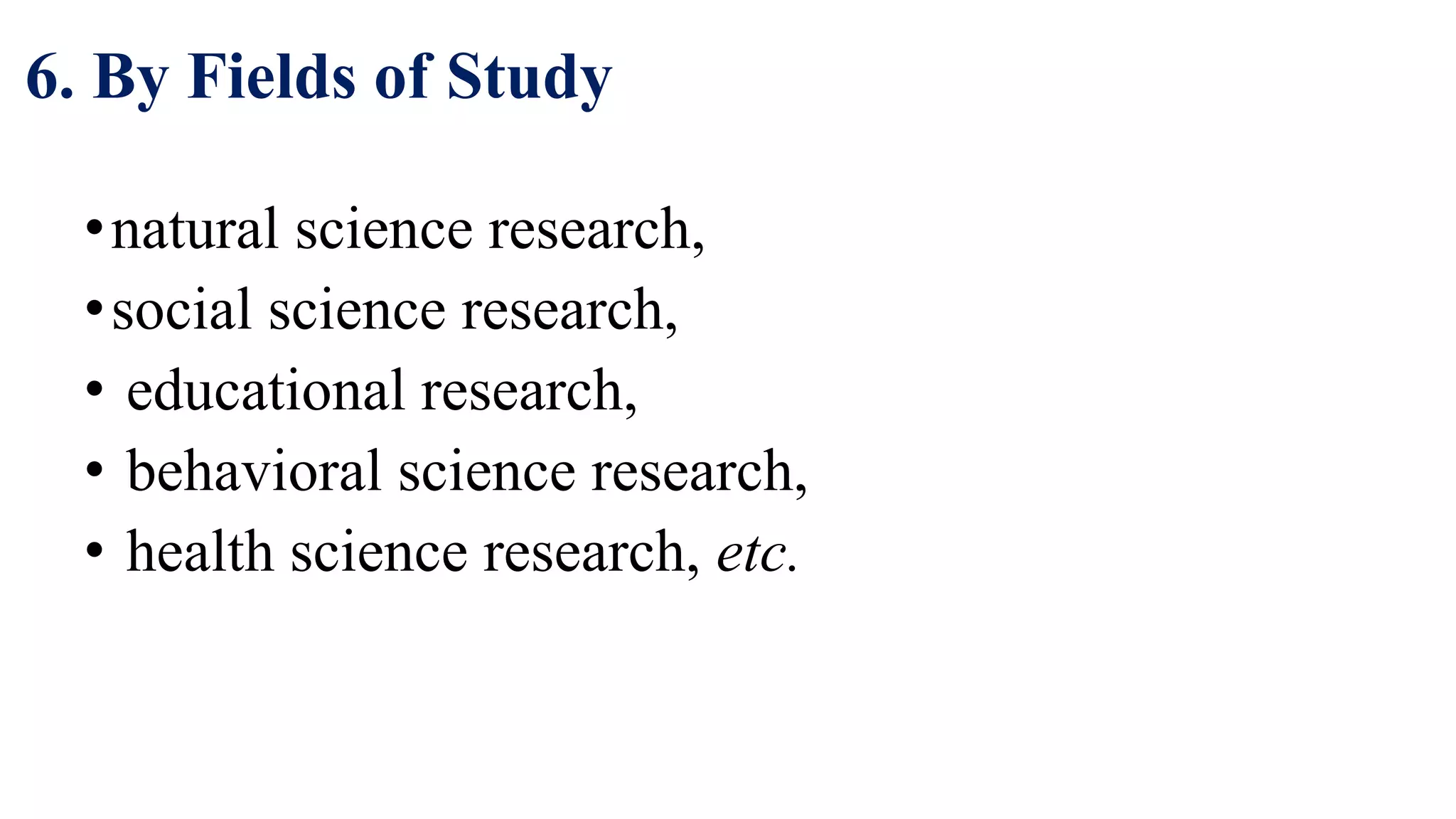 6. By Fields of Study
•natural science research,
•social science research,
• educational research,
• behavioral science research,
• health science research, etc.
43
 