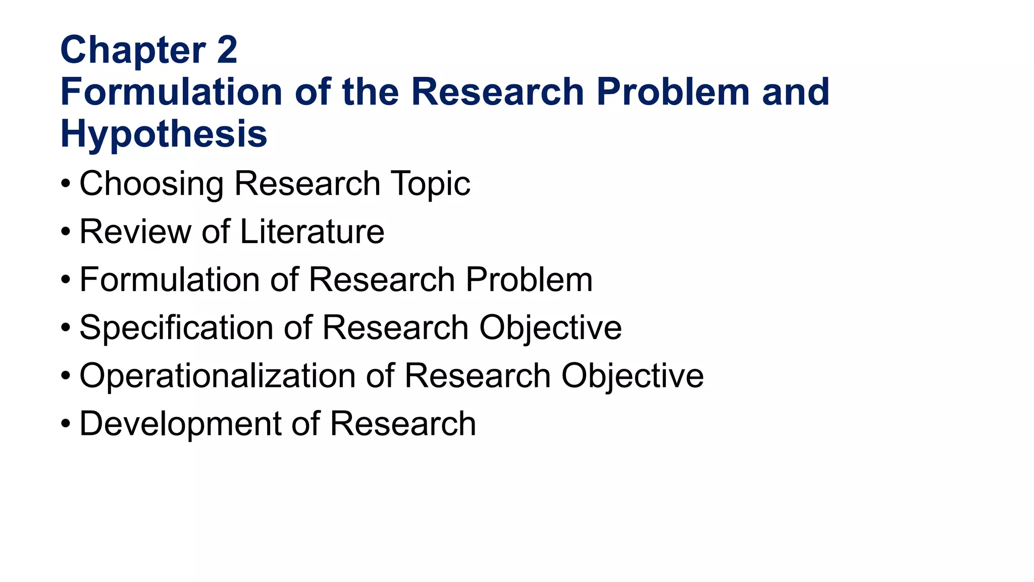 Chapter 2
Formulation of the Research Problem and
Hypothesis
• Choosing Research Topic
• Review of Literature
• Formulation of Research Problem
• Specification of Research Objective
• Operationalization of Research Objective
• Development of Research
 