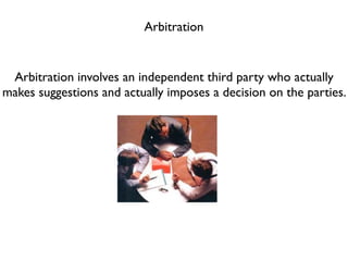 Arbitration


 Arbitration involves an independent third party who actually
makes suggestions and actually imposes a decision on the parties.
 