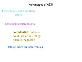 Advantages of ADR

Often takes less time than
          court

  Less formal than courts

        conﬁdential, unlike a
        court, which is usually
        open to the public

   Held at more suitable venues
 