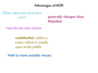 Advantages of ADR

Often takes less time than
          court               generally cheaper than
                              litigation
  Less formal than courts

        conﬁdential, unlike a
        court, which is usually
        open to the public

   Held at more suitable venues
 