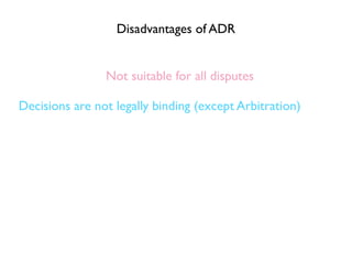 Disadvantages of ADR


                Not suitable for all disputes

Decisions are not legally binding (except Arbitration)
 