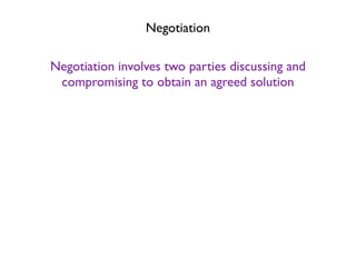 Negotiation

Negotiation involves two parties discussing and
 compromising to obtain an agreed solution
 