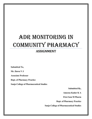 ADR MONITORING IN
COMMUNITY PHARMACY
ASSIGNMENT
Submitted To,
Mr. Dawn V J
Associate Professor
Dept. of Pharmacy Practice
Sanjo College of Pharmaceutical Studies
Submitted By,
Ameena Kadar K A
First Sem M Pharm
Dept. of Pharmacy Practice
Sanjo College of Pharmaceutical Studies
 