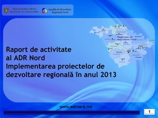 Agenția de Dezvoltare
Regională Nord

Raport de activitate
al ADR Nord
Implementarea proiectelor de
dezvoltare regională în anul 2013

www.adrnord.md
1

 