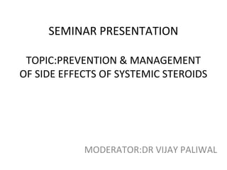 SEMINAR PRESENTATION
TOPIC:PREVENTION & MANAGEMENT
OF SIDE EFFECTS OF SYSTEMIC STEROIDS

MODERATOR:DR VIJAY PALIWAL

 
