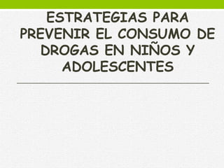 ESTRATEGIAS PARA
PREVENIR EL CONSUMO DE
DROGAS EN NIÑOS Y
ADOLESCENTES
 