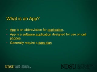 What is an App?

• App is an abbreviation for application.
• App is a software application designed for use on cell
  phones
• Generally require a data plan
 