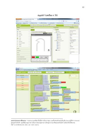 60


                                                App007 (บทเรียน ก. ไก)
                                                                     




--------------------------------------------------------------------------------------------------------------------------
เอกสารประกอบการฝกอบรม การออกแบบและพัฒนาสื่อเพือการเรียนการสอน บนเครื่องคอมพิวเตอรแท็บเล็ต (ระบบปฏิบัตการ Android)
                                                                       ่                                                   ิ
ศูนยแมขายจังหวัด : ศูนยพัฒนาคุณภาพการเรียนการสอนกลุมสาระการเรียนรูการงานอาชีพและเทคโนโลยี โรงเรียนวังโปงพิทยาคม
                                                                                          
วันที่ 16-18 สิงหาคม พ.ศ. 2555 เวลา 8.00 -16.00 น
 