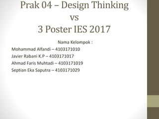 Prak 04 – Design Thinking
vs
3 Poster IES 2017
Nama Kelompok :
Mohammad Alfandi – 4103171010
Javier Rabani K.P – 4103171017
Ahmad Faris Muhtadi – 4103171019
Septian Eka Saputra – 4103171029
 