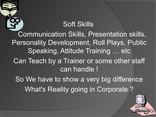 Soft Skills
Communication Skills, Presentation skills,
Personality Development, Roll Plays, Public
Speaking, Attitude Training … etc
Can Teach by a Trainer or some other staff
can handle !
So We have to show a very big difference
What's Reality going in Corporate ?

 