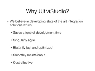 Why UltraStudio?
• We believe in developing state of the art integration
solutions which,
• Saves a tone of development time
• Singularly agile
• Blatantly fast and optimized
• Smoothly maintainable
• Cost effective
 