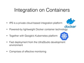 Integration on Containers
• IPS is a private cloud based integration platform
• Powered-by lightweight Docker container technology
• Together with Google’s Kubernetes platform
• Fast deployment from the UltraStudio development
environment
• Comprises of effective monitoring
 